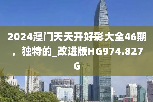 2024澳門天天開(kāi)好彩大全46期，獨(dú)特的_改進(jìn)版HG974.827G