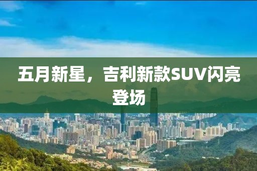 五月新星，吉利新款SUV閃亮登場