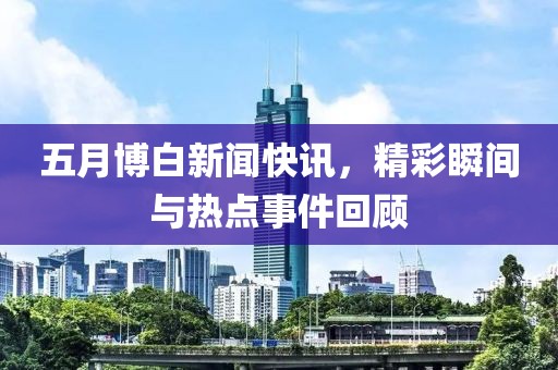 五月博白新聞快訊，精彩瞬間與熱點(diǎn)事件回顧