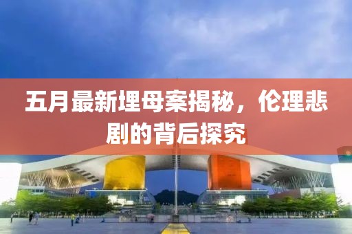 五月最新埋母案揭秘，倫理悲劇的背后探究