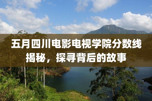 五月四川電影電視學院分數(shù)線揭秘，探尋背后的故事