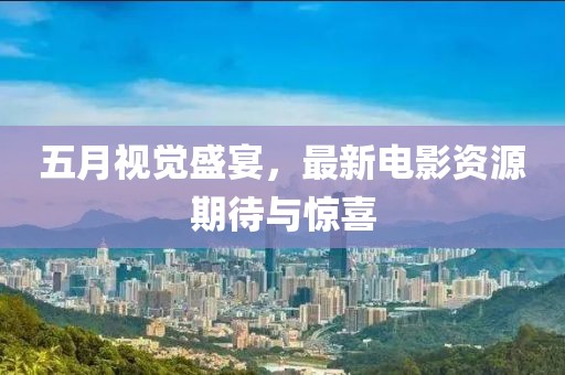 五月視覺(jué)盛宴，最新電影資源期待與驚喜