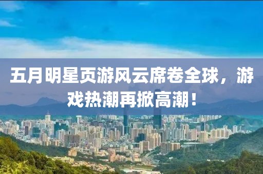 五月明星頁游風(fēng)云席卷全球，游戲熱潮再掀高潮！