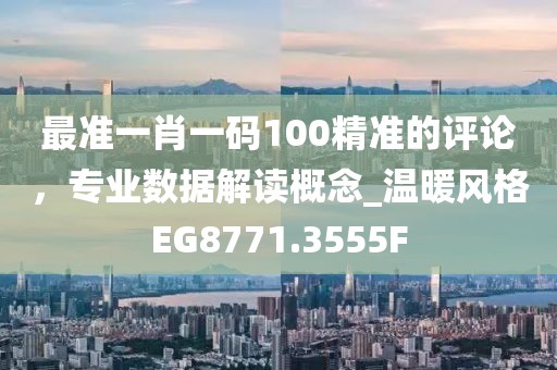 最準(zhǔn)一肖一碼100精準(zhǔn)的評論，專業(yè)數(shù)據(jù)解讀概念_溫暖風(fēng)格EG8771.3555F