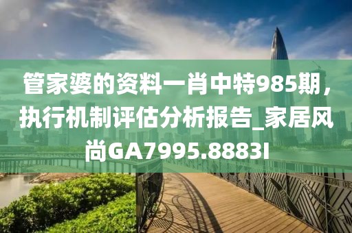 管家婆的資料一肖中特985期，執(zhí)行機制評估分析報告_家居風尚GA7995.8883I
