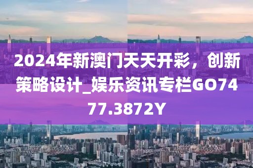 2024年新澳門天天開彩，創(chuàng)新策略設(shè)計_娛樂資訊專欄GO7477.3872Y