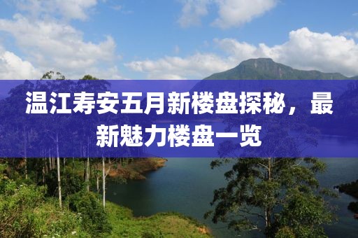 溫江壽安五月新樓盤探秘，最新魅力樓盤一覽