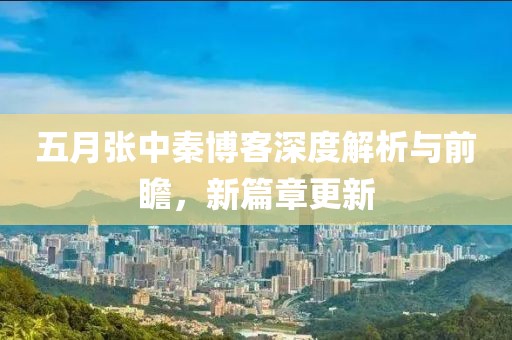 五月張中秦博客深度解析與前瞻，新篇章更新
