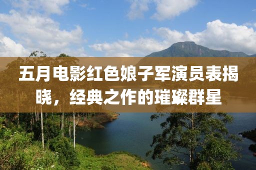 五月電影紅色娘子軍演員表揭曉，經(jīng)典之作的璀璨群星