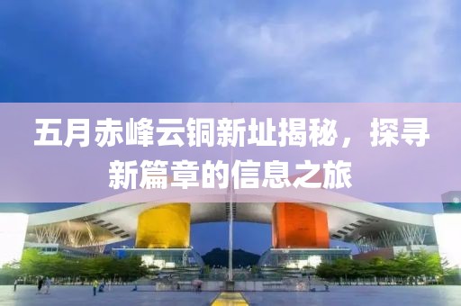 五月赤峰云銅新址揭秘，探尋新篇章的信息之旅