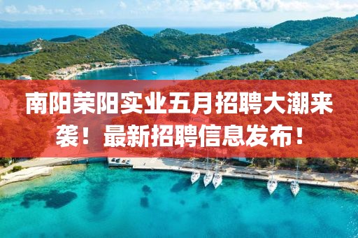 南陽榮陽實業(yè)五月招聘大潮來襲！最新招聘信息發(fā)布！