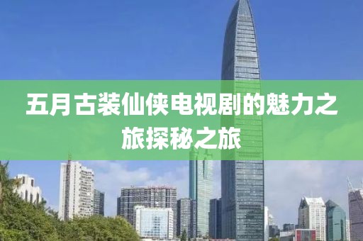 五月古裝仙俠電視劇的魅力之旅探秘之旅