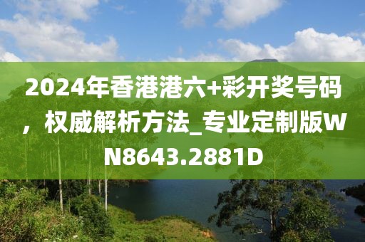 2024年香港港六+彩開獎號碼，權(quán)威解析方法_專業(yè)定制版WN8643.2881D