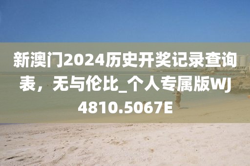 新澳門2024歷史開獎記錄查詢表，無與倫比_個人專屬版WJ4810.5067E