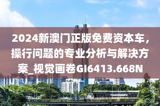 2024新澳門正版免費(fèi)資本車，操行問(wèn)題的專業(yè)分析與解決方案_視覺(jué)畫卷GI6413.668N
