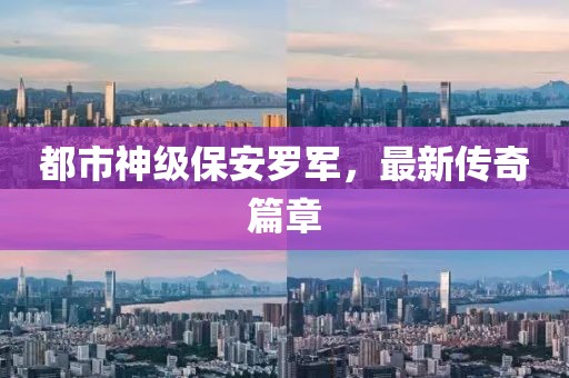 都市神級(jí)保安羅軍，最新傳奇篇章
