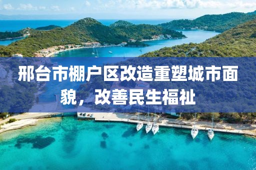 邢臺市棚戶區(qū)改造重塑城市面貌，改善民生福祉