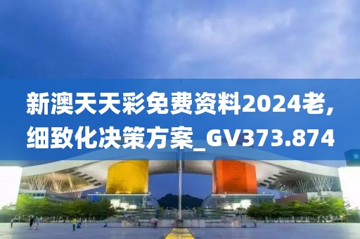 新澳天天彩免費(fèi)資料2024老,細(xì)致化決策方案_GV373.874