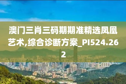 澳門三肖三碼期期準(zhǔn)精選鳳凰藝術(shù),綜合診斷方案_PI524.262
