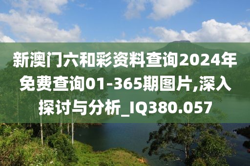 新澳門六和彩資料查詢2024年免費查詢01-365期圖片,深入探討與分析_IQ380.057