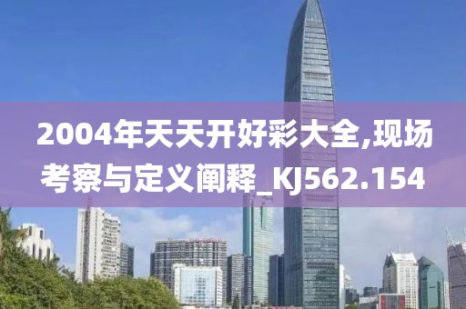 2004年天天開好彩大全,現(xiàn)場(chǎng)考察與定義闡釋_KJ562.154