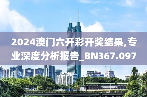 2024澳門六開彩開獎結(jié)果,專業(yè)深度分析報告_BN367.097