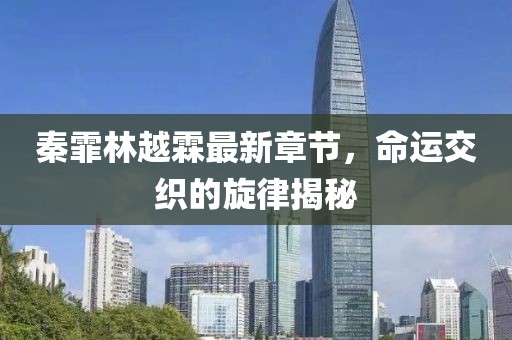 秦霏林越霖最新章節(jié)，命運交織的旋律揭秘