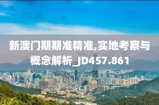 新澳門期期準精準,實地考察與概念解析_JD457.861