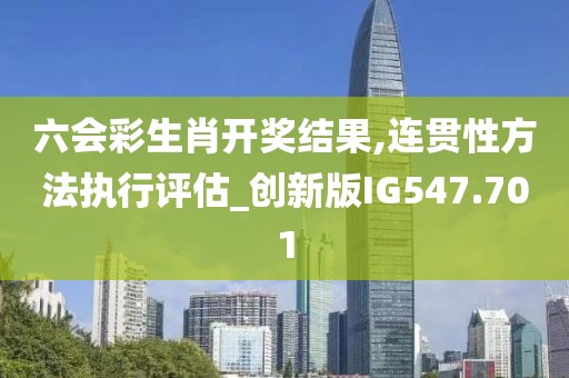 六會彩生肖開獎結果,連貫性方法執(zhí)行評估_創(chuàng)新版IG547.701