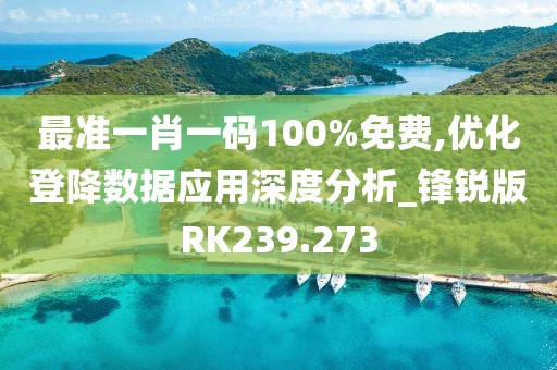 最準一肖一碼100%免費,優(yōu)化登降數(shù)據(jù)應用深度分析_鋒銳版RK239.273