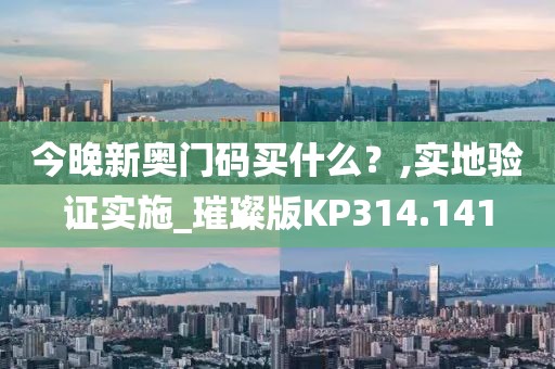 今晚新奧門碼買什么？,實地驗證實施_璀璨版KP314.141