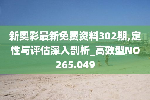 新奧彩最新免費(fèi)資料302期,定性與評估深入剖析_高效型NO265.049