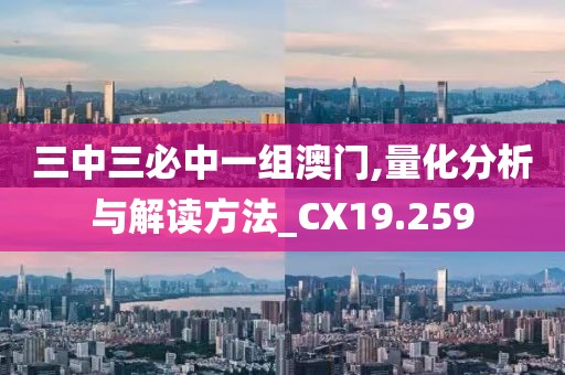 三中三必中一組澳門,量化分析與解讀方法_CX19.259
