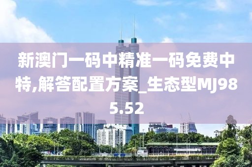 新澳門一碼中精準(zhǔn)一碼免費(fèi)中特,解答配置方案_生態(tài)型MJ985.52
