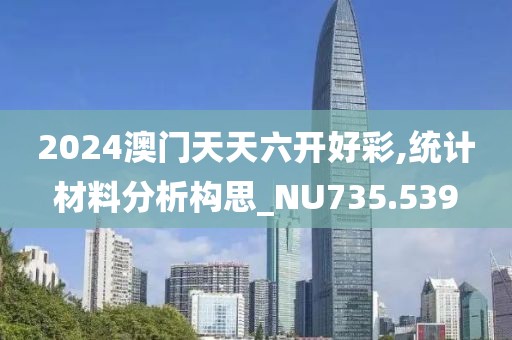 2024澳門天天六開(kāi)好彩,統(tǒng)計(jì)材料分析構(gòu)思_NU735.539