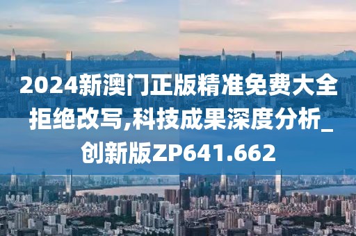 2024新澳門正版精準免費大全 拒絕改寫,科技成果深度分析_創(chuàng)新版ZP641.662