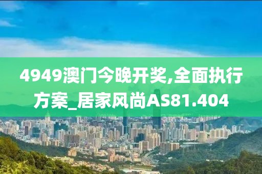 4949澳門(mén)今晚開(kāi)獎(jiǎng),全面執(zhí)行方案_居家風(fēng)尚AS81.404