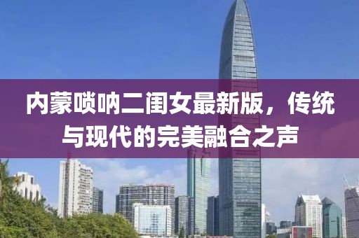 內(nèi)蒙嗩吶二閨女最新版，傳統(tǒng)與現(xiàn)代的完美融合之聲