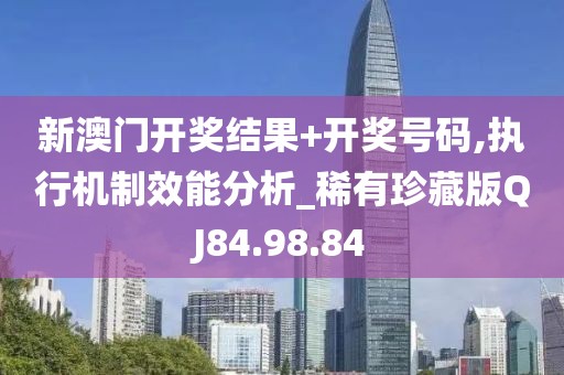 新澳門開獎結(jié)果+開獎號碼,執(zhí)行機制效能分析_稀有珍藏版QJ84.98.84
