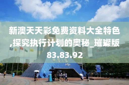 新澳天天彩免費(fèi)資料大全特色,探究執(zhí)行計(jì)劃的奧秘_璀璨版83.83.92