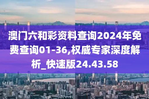 澳門(mén)六和彩資料查詢(xún)2024年免費(fèi)查詢(xún)01-36,權(quán)威專(zhuān)家深度解析_快速版24.43.58