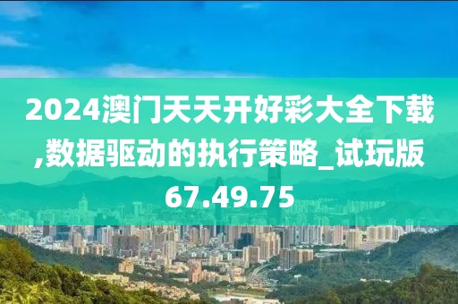 2024澳門天天開好彩大全下載,數據驅動的執(zhí)行策略_試玩版67.49.75