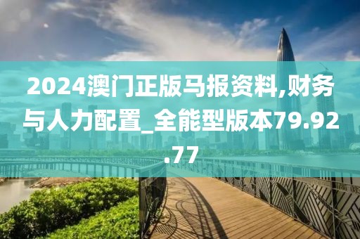 2024澳門正版馬報(bào)資料,財(cái)務(wù)與人力配置_全能型版本79.92.77