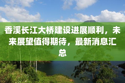 香溪長(zhǎng)江大橋建設(shè)進(jìn)展順利，未來(lái)展望值得期待，最新消息匯總