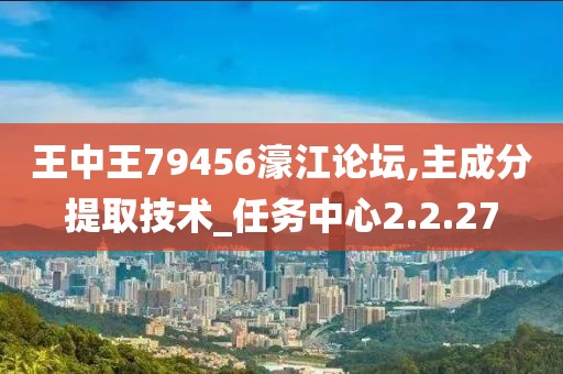 王中王79456濠江論壇,主成分提取技術_任務中心2.2.27