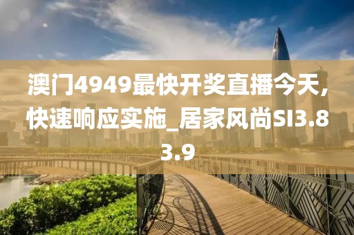 澳門4949最快開獎直播今天,快速響應(yīng)實施_居家風(fēng)尚SI3.83.9
