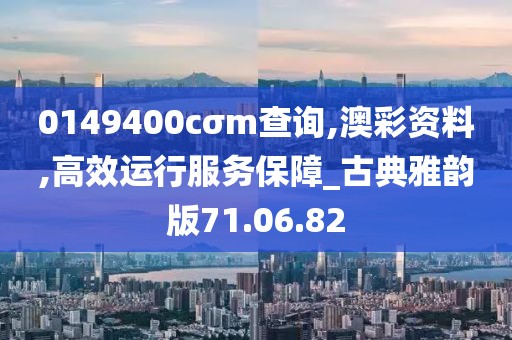 0149400cσm查詢,澳彩資料,高效運(yùn)行服務(wù)保障_古典雅韻版71.06.82