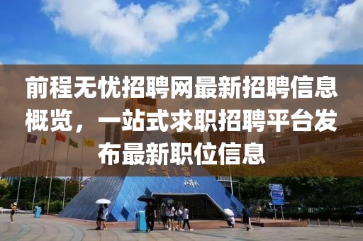 前程無憂招聘網(wǎng)最新招聘信息概覽，一站式求職招聘平臺發(fā)布最新職位信息