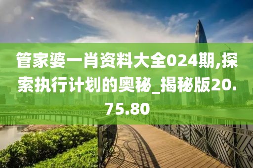 管家婆一肖資料大全024期,探索執(zhí)行計(jì)劃的奧秘_揭秘版20.75.80