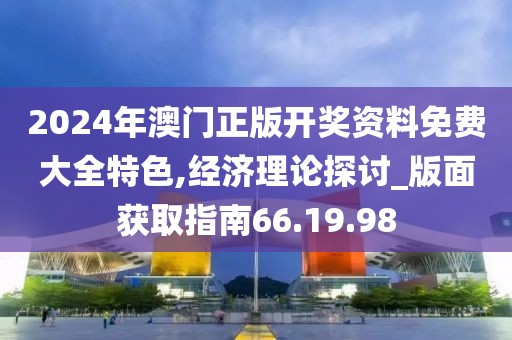 2024年澳門正版開獎資料免費大全特色,經濟理論探討_版面獲取指南66.19.98